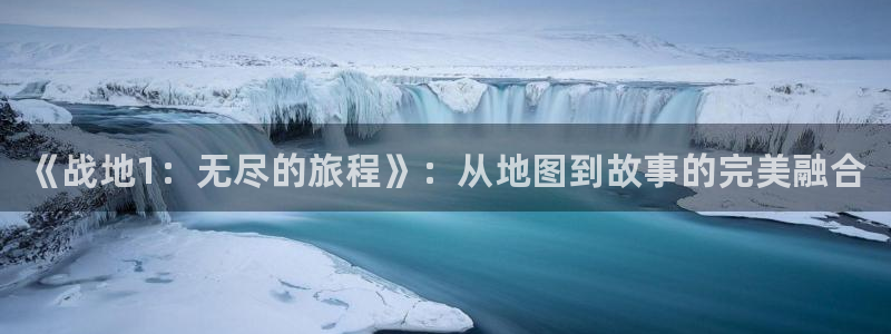 高德娱乐平台注册资金多少：《战地1：无尽的旅程》：从地图到故