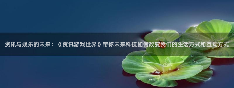 沐春高德娱乐：资讯与娱乐的未来：《资讯游戏世界》带你未来科技