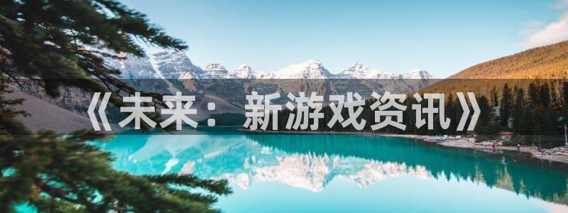 高德娱乐app下载地址：《未来：新游戏资讯》