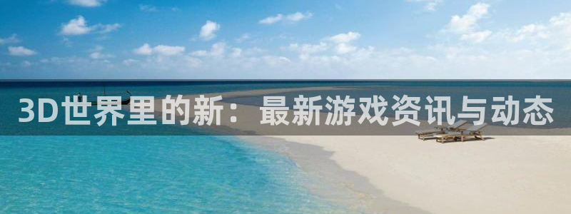 高德娱乐网页登录入口官网：3D世界里的新：最新游戏资讯与动态