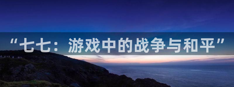 高德娱乐游戏：“七七：游戏中的战争与和平”