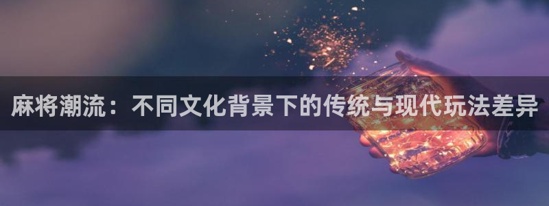 高德娱乐怎么注册：麻将潮流：不同文化背景下的传统与现代玩法差