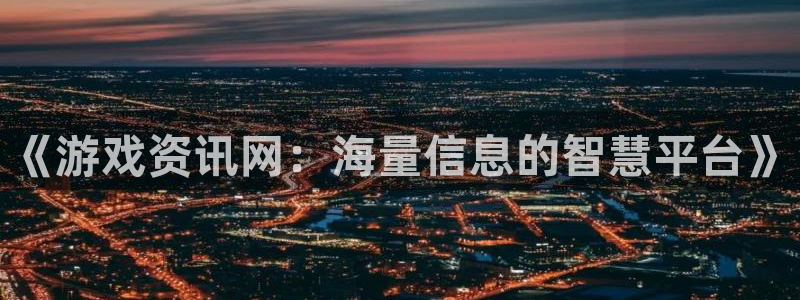 高德娱乐4招商：《游戏资讯网：海量信息的智慧平台》