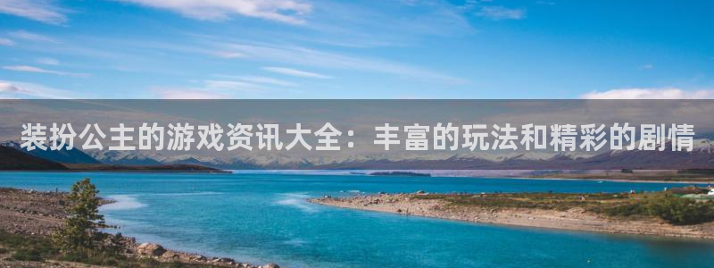高德娱乐代理登陆：装扮公主的游戏资讯大全：丰富的玩法和精彩的